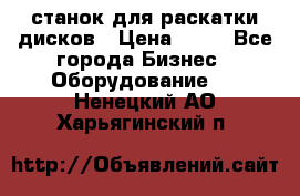 станок для раскатки дисков › Цена ­ 75 - Все города Бизнес » Оборудование   . Ненецкий АО,Харьягинский п.
